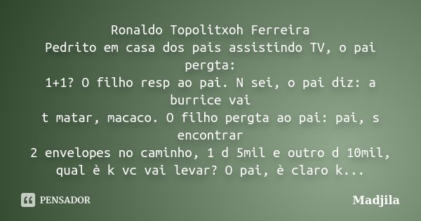 Ronaldo Topolitxoh Ferreira Pedrito em casa dos pais assistindo TV, o pai pergta: 1+1? O filho resp ao pai. N sei, o pai diz: a burrice vai t matar, macaco. O f... Frase de madjila.