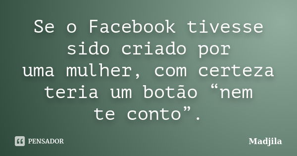 Se o Facebook tivesse sido criado por uma mulher, com certeza teria um botão “nem te conto”.... Frase de madjila.