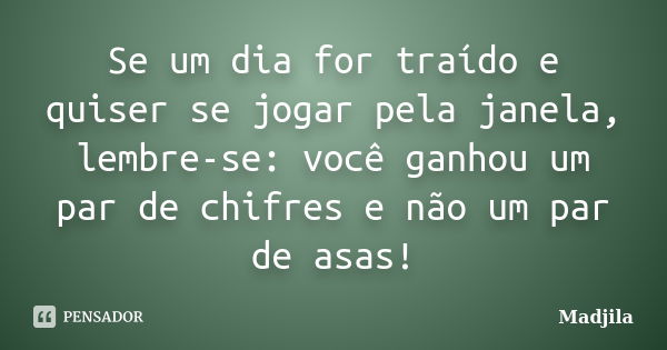 Se um dia for traído e quiser se jogar pela janela, lembre-se: você ganhou um par de chifres e não um par de asas!... Frase de Madjila.