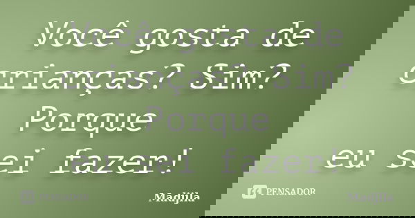 Você gosta de crianças? Sim? Porque eu sei fazer!... Frase de madjila.
