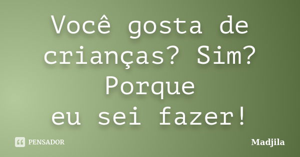 Você gosta de crianças? Sim? Porque eu sei fazer!... Frase de madjila.