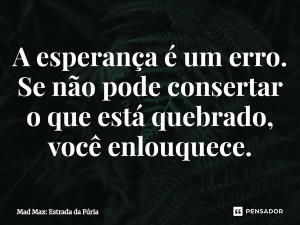 ⁠A esperança é um erro. Se não pode consertar o que está quebrado, você enlouquece.... Frase de Mad Max: Estrada da Fúria.