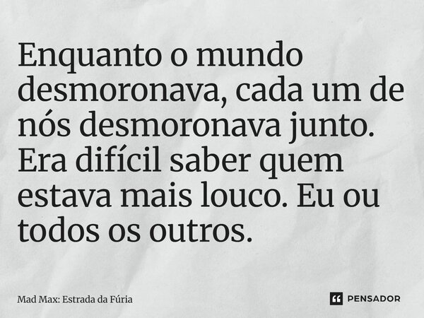⁠Enquanto o mundo desmoronava, cada um de nós desmoronava junto. Era difícil saber quem estava mais louco. Eu ou todos os outros.... Frase de Mad Max: Estrada da Fúria.