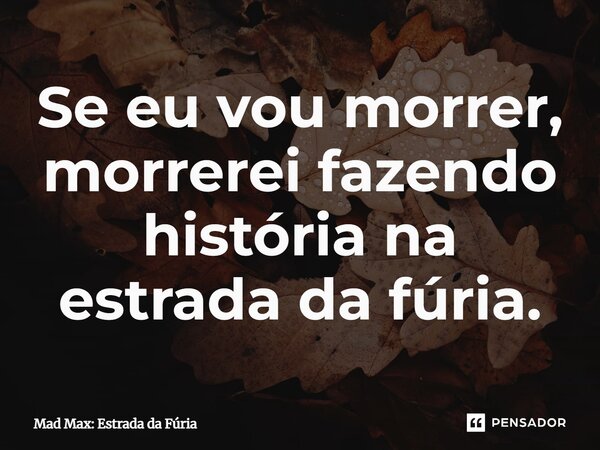 ⁠Se eu vou morrer, morrerei fazendo história na estrada da fúria.... Frase de Mad Max: Estrada da Fúria.