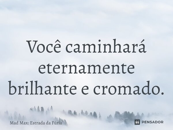 ⁠Você caminhará eternamente brilhante e cromado.... Frase de Mad Max: Estrada da Fúria.