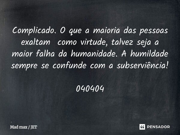 ⁠Complicado. O que a maioria das pessoas exaltam como virtude, talvez seja a maior falha da humanidade. A humildade sempre se confunde com a subserviência! 0404... Frase de Mad max  JET.