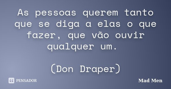 As pessoas querem tanto que se diga a elas o que fazer, que vão ouvir qualquer um. (Don Draper)... Frase de Mad Men.
