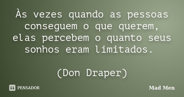 Às vezes quando as pessoas conseguem o que querem, elas percebem o quanto seus sonhos eram limitados. (Don Draper)... Frase de Mad Men.