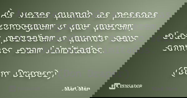Às vezes quando as pessoas conseguem o que querem, elas percebem o quanto seus sonhos eram limitados. (Don Draper)... Frase de Mad Men.