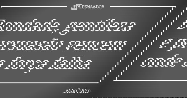 Bondade, gentileza e persuasão vencem onde a força falha.... Frase de Mad Men.