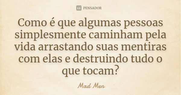 Como é que algumas pessoas simplesmente caminham pela vida arrastando suas mentiras com elas e destruindo tudo o que tocam?... Frase de Mad Men.