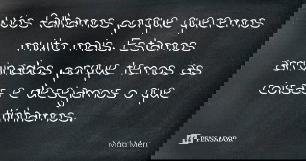 Nós falhamos porque queremos muito mais. Estamos arruinados porque temos as coisas e desejamos o que tínhamos.... Frase de Mad Men.