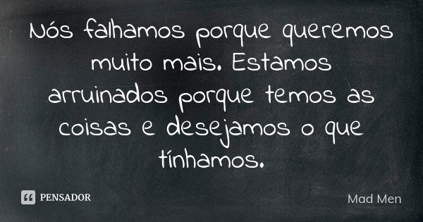 Nós falhamos porque queremos muito mais. Estamos arruinados porque temos as coisas e desejamos o que tínhamos.... Frase de Mad Men.