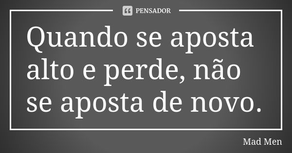 Quando se aposta alto e perde, não se aposta de novo.... Frase de Mad Men.