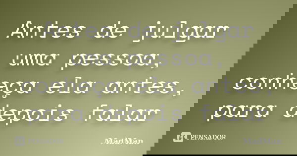 Antes de julgar uma pessoa, conheça ela antes, para depois falar... Frase de MadMan.