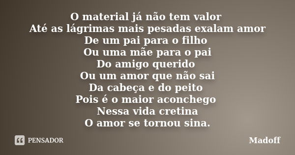 O material já não tem valor Até as lágrimas mais pesadas exalam amor De um pai para o filho Ou uma mãe para o pai Do amigo querido Ou um amor que não sai Da cab... Frase de Madoff.