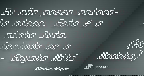 Eu não posso colocá-la nisso. Esta é a minha luta. (Referindo-se a Madoka) - Sayaka Miki... Frase de Madoka Mágica.
