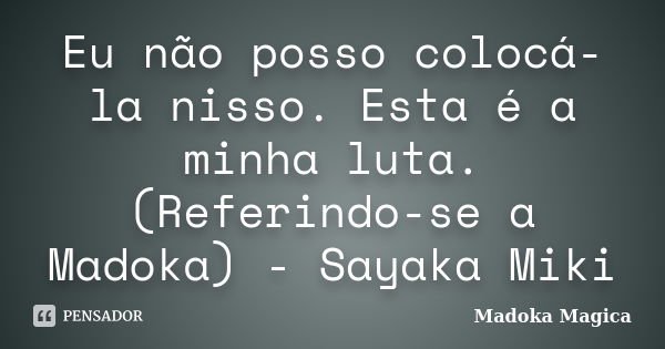 Eu não posso colocá-la nisso. Esta é a minha luta. (Referindo-se a Madoka) - Sayaka Miki... Frase de Madoka Mágica.