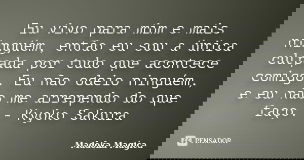 Eu vivo para mim e mais ninguém, então eu sou a única culpada por tudo que acontece comigo. Eu não odeio ninguém, e eu não me arrependo do que faço. - Kyoko Sak... Frase de Madoka Mágica.