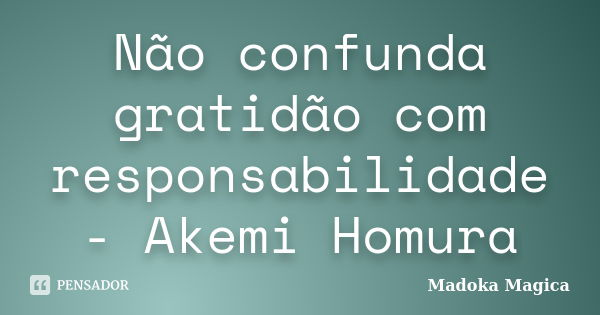 Não confunda gratidão com responsabilidade - Akemi Homura... Frase de Madoka Magica.