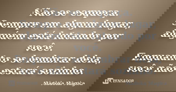 Não se esqueça. Sempre em algum lugar, alguém está lutando por você. Enquanto se lembrar dela, você não estará sozinho.... Frase de Madoka Magica.