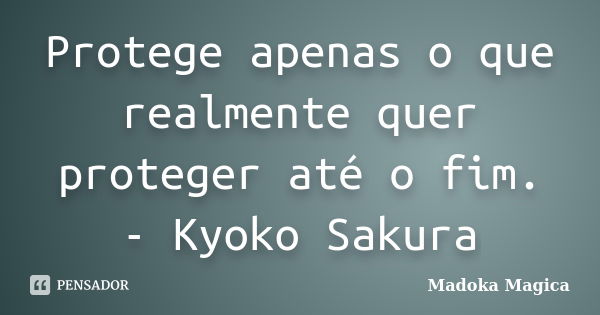 Protege apenas o que realmente quer proteger até o fim. - Kyoko Sakura... Frase de Madoka Mágica.