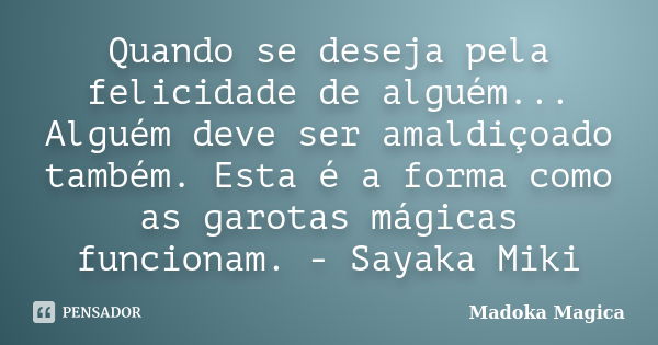 Quando se deseja pela felicidade de alguém... Alguém deve ser amaldiçoado também. Esta é a forma como as garotas mágicas funcionam. - Sayaka Miki... Frase de Madoka Mágica.