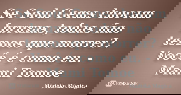 Se Soul Gems chocam bruxas, todas não temos que morrer? Você é como eu. - Mami Tomoe... Frase de Madoka Mágica.
