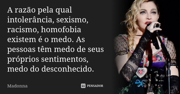 A razão pela qual intolerância, sexismo, racismo, homofobia existem é o medo. As pessoas têm medo de seus próprios sentimentos, medo do desconhecido.... Frase de Madonna.