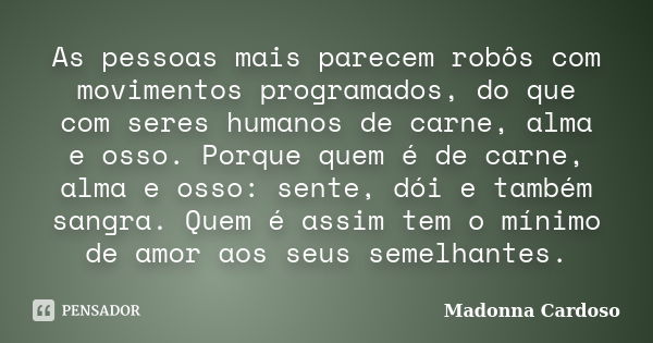 As pessoas mais parecem robôs com movimentos programados, do que com seres humanos de carne, alma e osso. Porque quem é de carne, alma e osso: sente, dói e tamb... Frase de Madonna Cardoso.