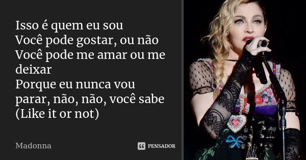 Isso é quem eu sou Você pode gostar, ou não Você pode me amar ou me deixar Porque eu nunca vou parar, não, não, você sabe (Like it or not)... Frase de Madonna.