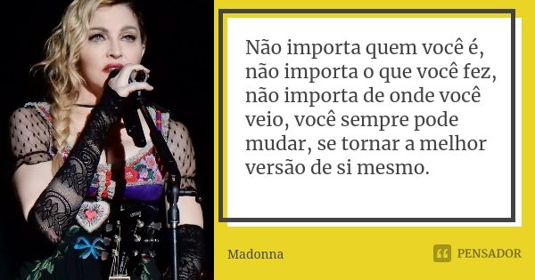 Não importa quem você é, não importa o que você fez, não importa de onde você veio, você sempre pode mudar, se tornar a melhor versão de si mesmo.... Frase de Madonna.