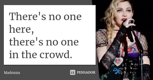 There's no one here, there's no one in the crowd.... Frase de Madonna.