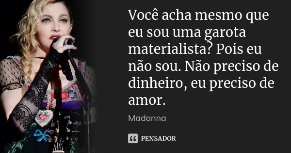 Você acha mesmo que eu sou uma garota materialista? Pois eu não sou. Não preciso de dinheiro, eu preciso de amor.... Frase de Madonna.