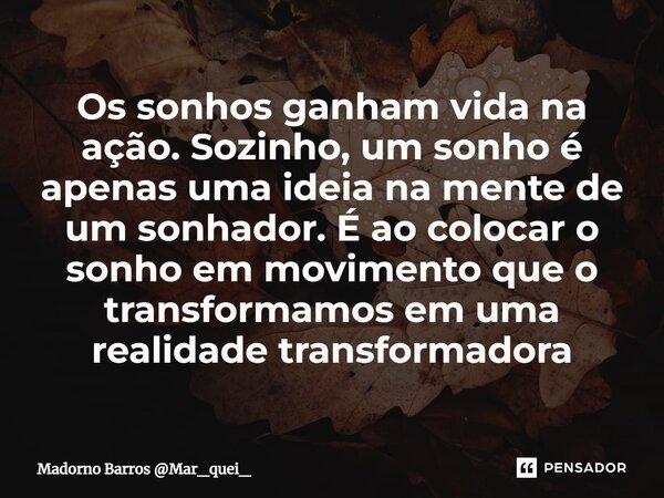 Os sonhos ganham vida na ação. Sozinho, um sonho é apenas uma ideia na mente de um sonhador. É ao colocar o sonho em movimento que o transformamos em uma realid... Frase de Madorno Barros Mar_quei_.
