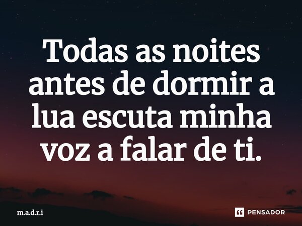 ⁠Todas as noites antes de dormir a lua escuta minha voz a falar de ti.... Frase de m.a.d.r.i.