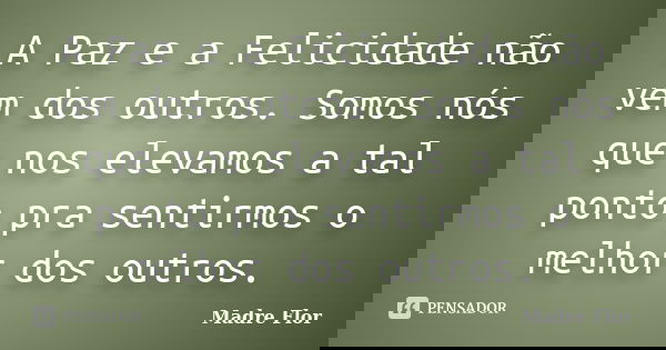 A Paz e a Felicidade não vem dos outros. Somos nós que nos elevamos a tal ponto pra sentirmos o melhor dos outros.... Frase de Madre Flor.