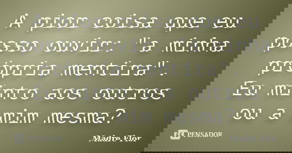 A pior coisa que eu posso ouvir: "a minha própria mentira". Eu minto aos outros ou a mim mesma?... Frase de Madre Flor.