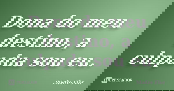 Dona do meu destino, a culpada sou eu.... Frase de Madre Flor.