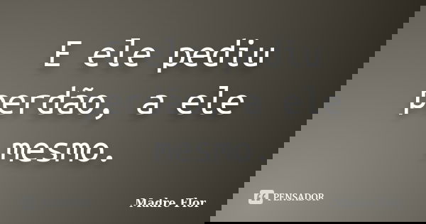 E ele pediu perdão, a ele mesmo.... Frase de Madre Flor.