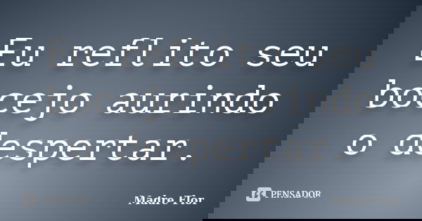 Eu reflito seu bocejo aurindo o despertar.... Frase de Madre Flor.
