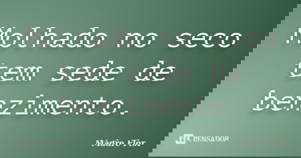 Molhado no seco tem sede de benzimento.... Frase de Madre Flor.