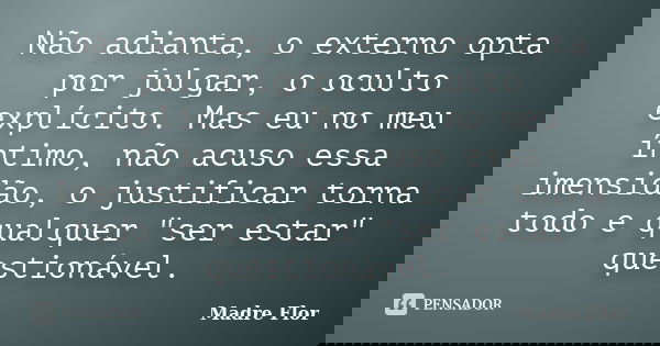 Não adianta, o externo opta por julgar, o oculto explícito. Mas eu no meu íntimo, não acuso essa imensidão, o justificar torna todo e qualquer "ser estar&q... Frase de Madre Flor.
