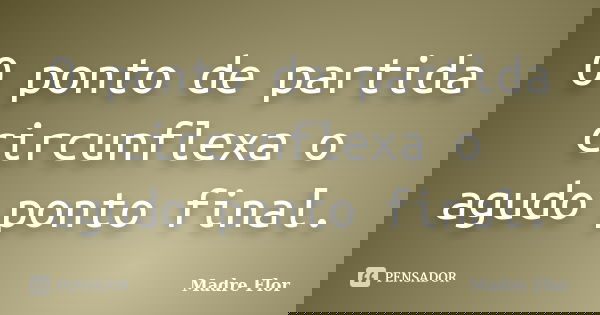 O ponto de partida circunflexa o agudo ponto final.... Frase de Madre Flor.