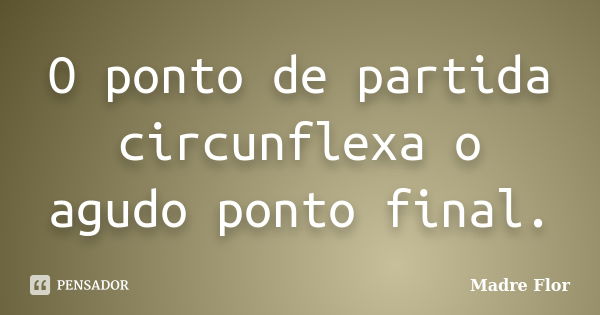 O ponto de partida circunflexa o agudo ponto final.... Frase de Madre Flor.