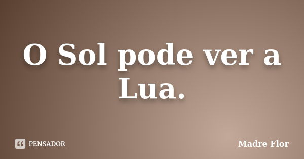 O Sol pode ver a Lua.... Frase de Madre Flor.