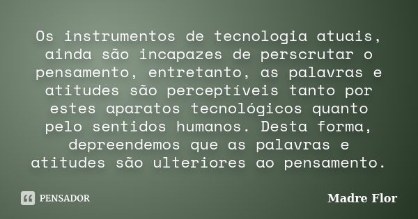 Os instrumentos de tecnologia atuais, ainda são incapazes de perscrutar o pensamento, entretanto, as palavras e atitudes são perceptíveis tanto por estes aparat... Frase de Madre Flor.