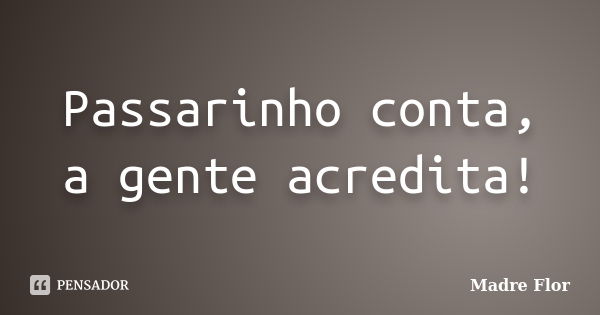 Passarinho conta, a gente acredita!... Frase de Madre Flor.