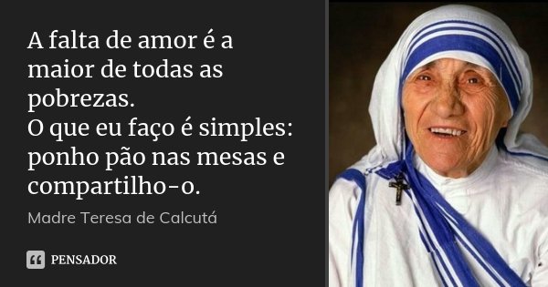 A falta de amor é a maior de todas as pobrezas. O que eu faço é simples: ponho pão nas mesas e compartilho-o.... Frase de Madre Teresa de Calcutá.