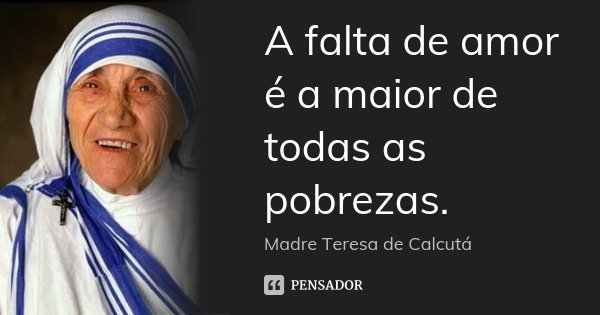 A falta de amor é a maior de todas as pobrezas.... Frase de Madre Teresa de Calcutá.